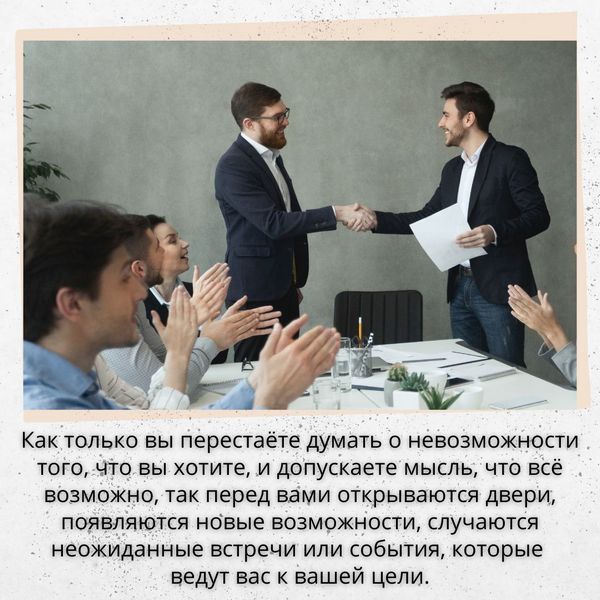 Как только вы перестаёте думать о невозможности того, что вы хотите, и допускаете мысль, что всё возможно, так перед вами открываются двери, появляются новые возможности, случаются неожиданные встречи или события, которые ведут вас к вашей цели.