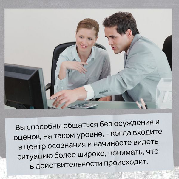 Мы точно можем говорить с людьми совершенно по-другому – без осуждения и без оценок. Вы сами способны общаться на таком уровне, - когда входите в центр осознания и начинаете видеть ситуацию более широко, понимать, что в действительности происходит.