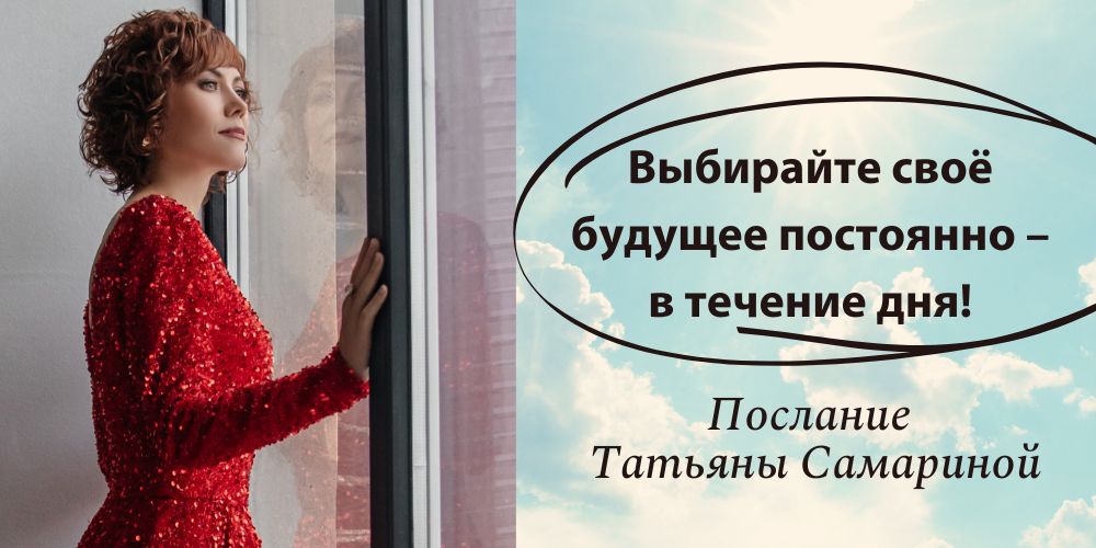 Выбирайте своё будущее постоянно – в течение дня! Послание Татьяны Самариной