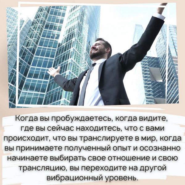 Когда вы пробуждаетесь, когда видите, где вы сейчас находитесь, что с вами происходит, что вы транслируете в мир, когда вы принимаете полученный опыт и осознанно начинаете выбирать свое отношение и свою трансляцию, вы переходите на другой вибрационный уровень. 