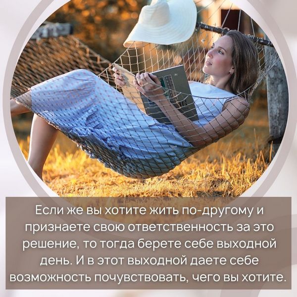 Если же вы хотите жить по-другому и признаете свою ответственность за это решение, то тогда берете себе выходной день. И в этот выходной даете себе возможность почувствовать, чего вы хотите.