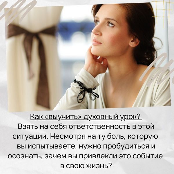 Как «выучить» духовный урок? – Взять на себя ответственность в этой ситуации. Несмотря на ту боль, которую вы испытываете, нужно пробудиться и осознать, зачем вы привлекли это событие в свою жизнь?
