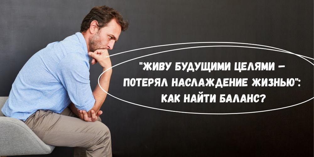 "Живу будущими целями – потерял наслаждение жизнью": Как найти баланс?