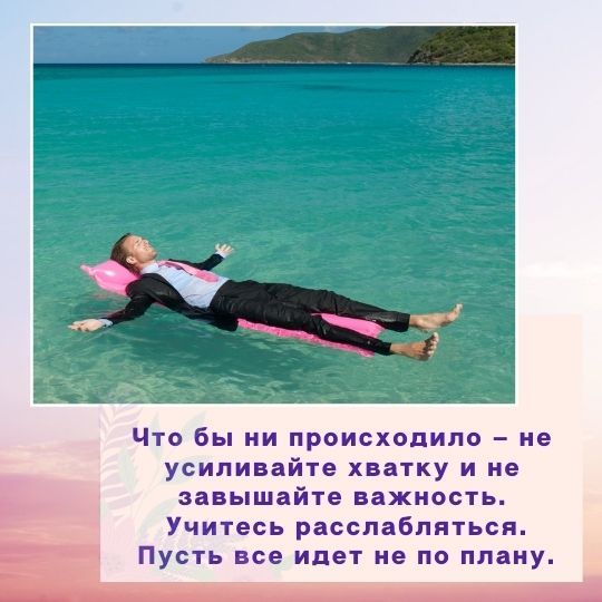 Что бы ни происходило – не усиливайте хватку и не завышайте важность.<br> Учитесь расслабляться.<br> Пусть все идет не по плану.