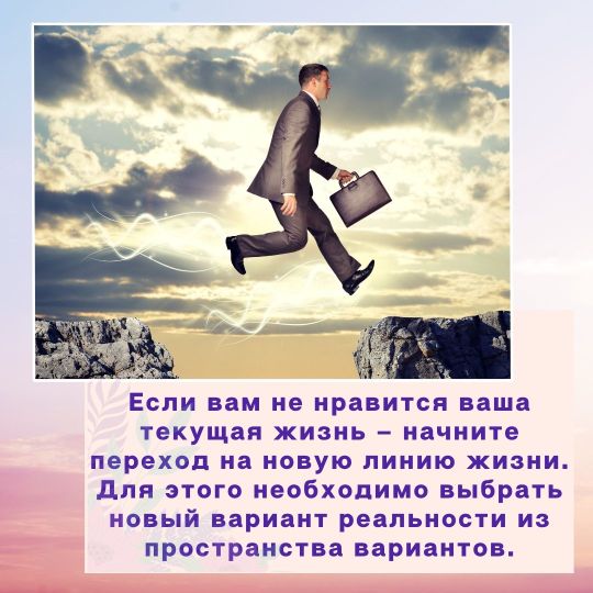 Если вам не нравится ваша текущая жизнь – начните переход на новую линию жизни. Для этого необходимо выбрать новый вариант реальности из пространства вариантов.