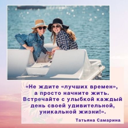 «Не ждите «лучших времен», <br>а просто начните жить. <br>Встречайте с улыбкой каждый день своей удивительной, уникальной жизни!».Татьяна Самарина