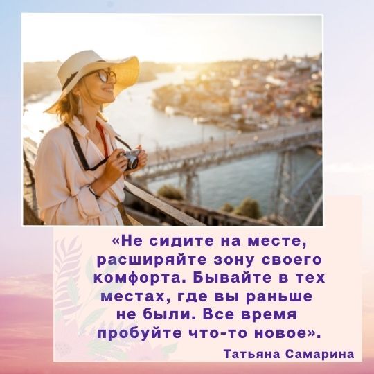 «Не сидите на месте, расширяйте зону своего комфорта. Бывайте в тех местах, где вы раньше <br>не были. Все время <br>пробуйте что-то новое».Татьяна Самарина